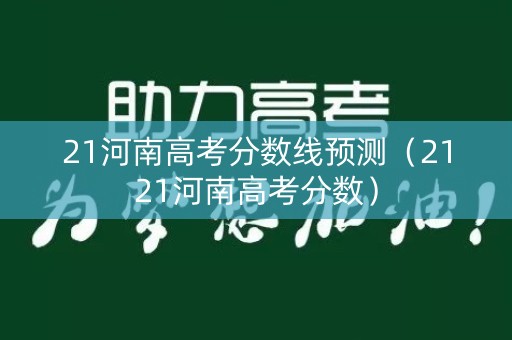 21河南高考分数线预测（2121河南高考分数）