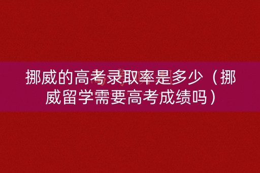 挪威的高考录取率是多少（挪威留学需要高考成绩吗）
