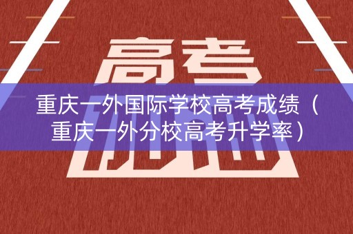重庆一外国际学校高考成绩（重庆一外分校高考升学率）
