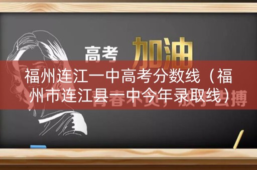 福州连江一中高考分数线（福州市连江县一中今年录取线）