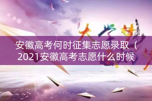 安徽高考何时征集志愿录取（2021安徽高考志愿什么时候开始填报）