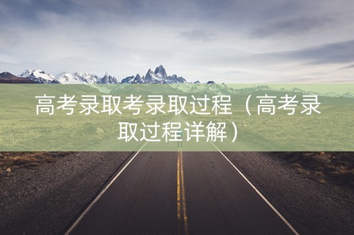 高考录取考录取过程（高考录取过程详解）