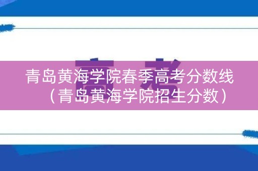 青岛黄海学院春季高考分数线（青岛黄海学院招生分数）