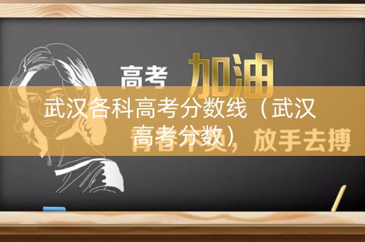 武汉各科高考分数线（武汉 高考分数）