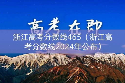 浙江高考分数线465（浙江高考分数线2024年公布）