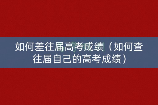 如何差往届高考成绩（如何查往届自己的高考成绩）