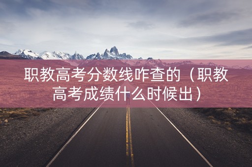 职教高考分数线咋查的（职教高考成绩什么时候出）