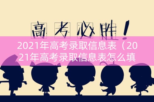 2021年高考录取信息表（2021年高考录取信息表怎么填）