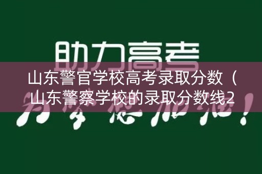 山东警官学校高考录取分数（山东警察学校的录取分数线2021）