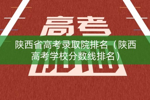 陕西省高考录取院排名（陕西高考学校分数线排名）