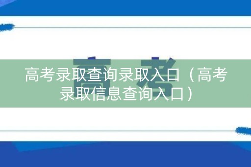 高考录取查询录取入口（高考录取信息查询入口）