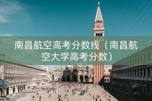 南昌航空高考分数线（南昌航空大学高考分数）