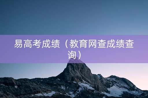 易高考成绩（教育网查成绩查询）