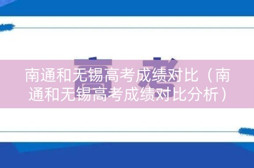 南通和无锡高考成绩对比（南通和无锡高考成绩对比分析）