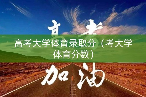 高考大学体育录取分（考大学体育分数）