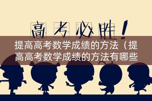 提高高考数学成绩的方法（提高高考数学成绩的方法有哪些）