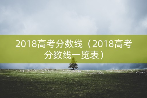2018高考分数线（2018高考分数线一览表）