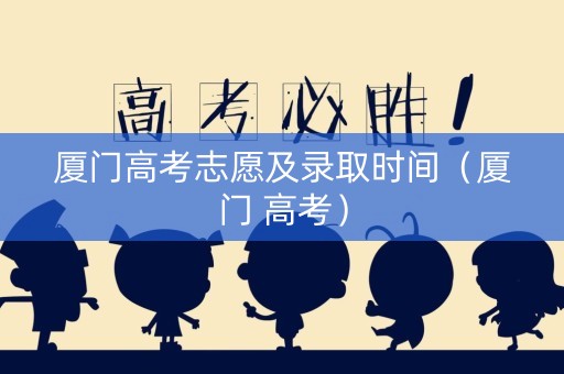 厦门高考志愿及录取时间（厦门 高考）