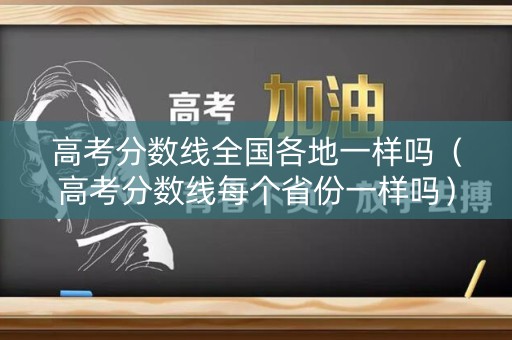 高考分数线全国各地一样吗（高考分数线每个省份一样吗）