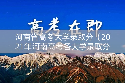 河南省高考大学录取分（2021年河南高考各大学录取分数线）