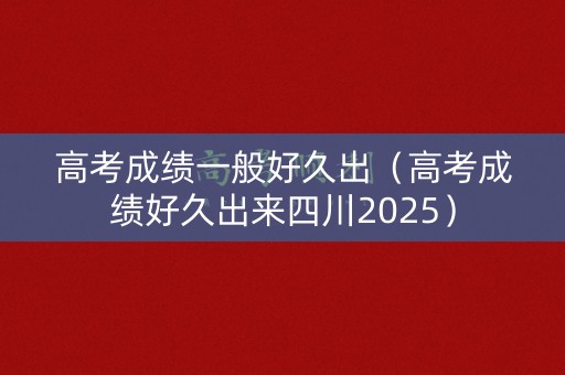 高考成绩一般好久出（高考成绩好久出来四川2025）