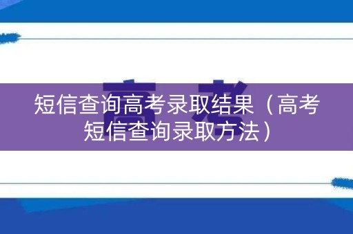 短信查询高考录取结果（高考短信查询录取方法）