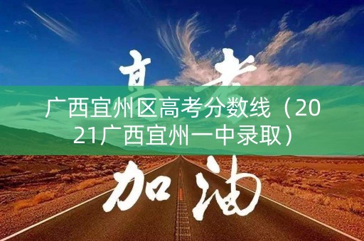 广西宜州区高考分数线（2021广西宜州一中录取）