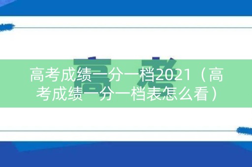高考成绩一分一档2021（高考成绩一分一档表怎么看）