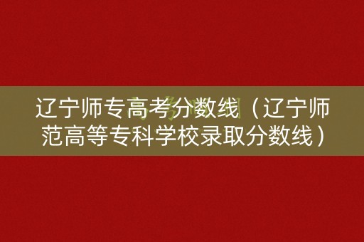 辽宁师专高考分数线（辽宁师范高等专科学校录取分数线）