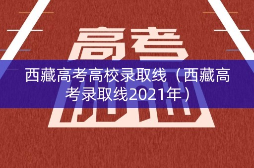 西藏高考高校录取线（西藏高考录取线2021年）