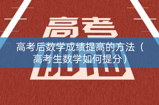 高考后数学成绩提高的方法（高考生数学如何提分）