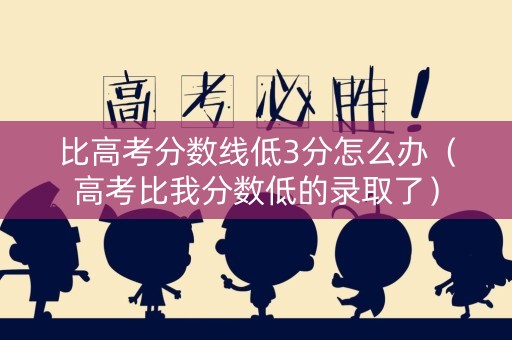比高考分数线低3分怎么办（高考比我分数低的录取了）