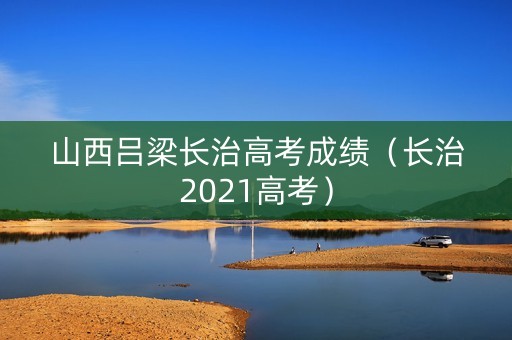 山西吕梁长治高考成绩（长治2021高考）