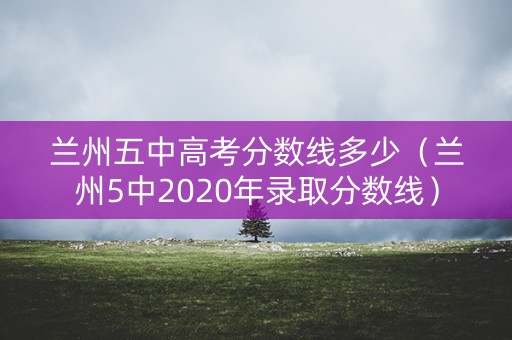 兰州五中高考分数线多少（兰州5中2020年录取分数线）
