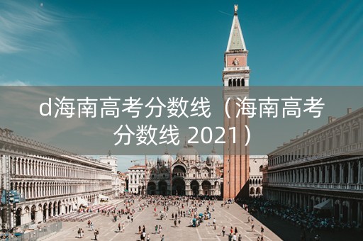 d海南高考分数线（海南高考分数线 2021）