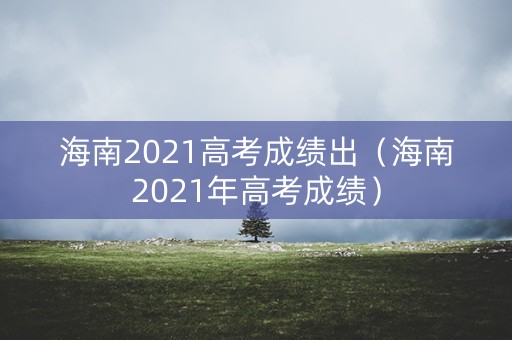 海南2021高考成绩出（海南2021年高考成绩）