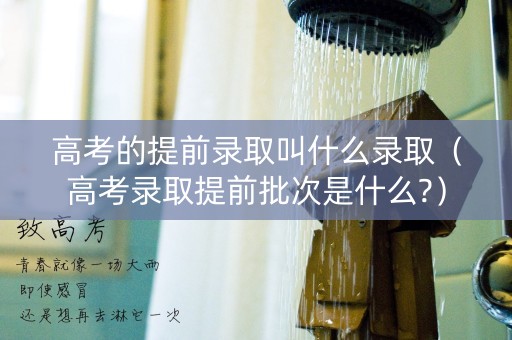 高考的提前录取叫什么录取（高考录取提前批次是什么?）