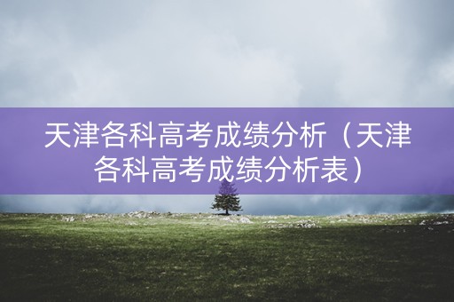 天津各科高考成绩分析（天津各科高考成绩分析表）
