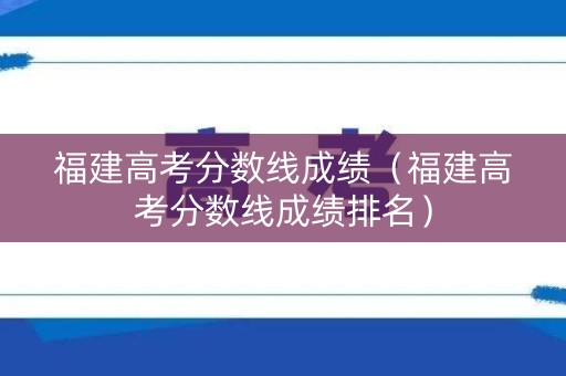 福建高考分数线成绩（福建高考分数线成绩排名）
