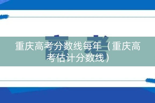 重庆高考分数线每年（重庆高考估计分数线）