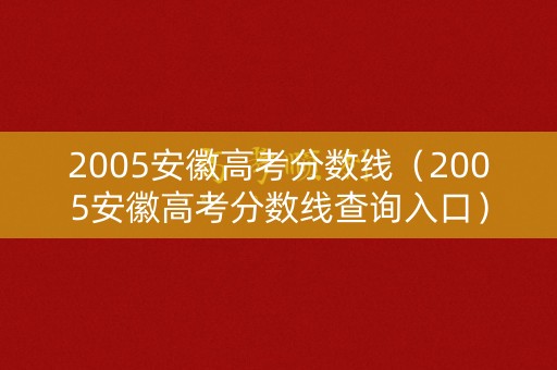 2005安徽高考分数线（2005安徽高考分数线查询入口）
