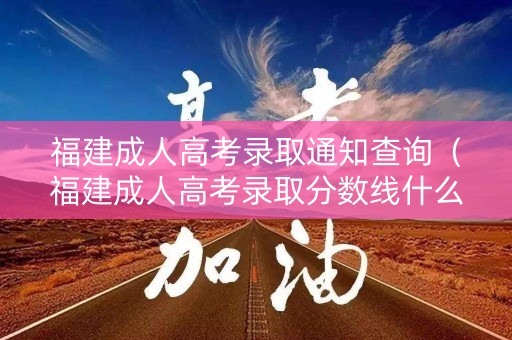 福建成人高考录取通知查询（福建成人高考录取分数线什么时候公布）