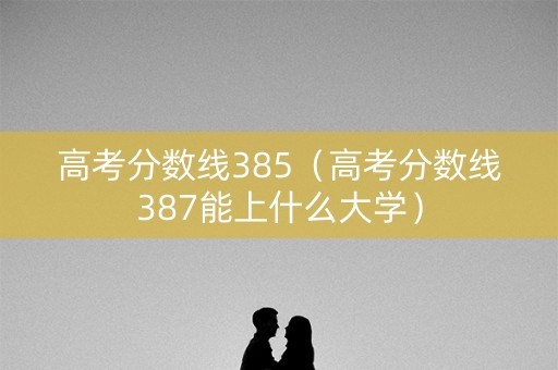 高考分数线385（高考分数线387能上什么大学）