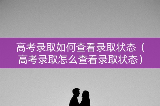 高考录取如何查看录取状态（高考录取怎么查看录取状态）