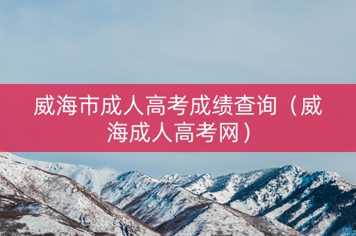 威海市成人高考成绩查询（威海成人高考网）