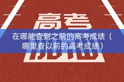 在哪能查到之前的高考成绩（哪里查以前的高考成绩）