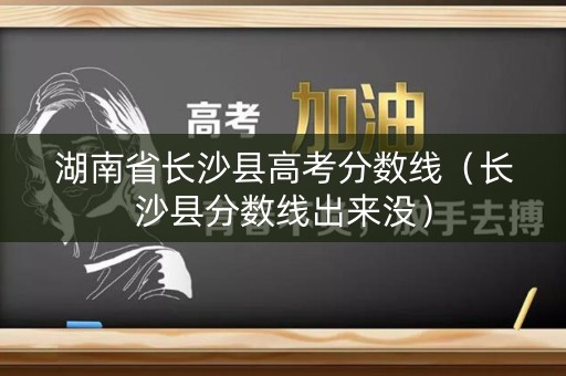 湖南省长沙县高考分数线（长沙县分数线出来没）