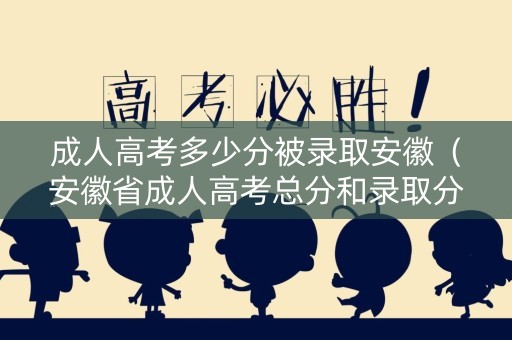 成人高考多少分被录取安徽（安徽省成人高考总分和录取分数）