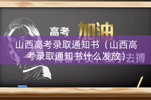 山西高考录取通知书（山西高考录取通知书什么发放）