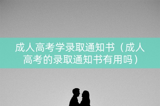 成人高考学录取通知书（成人高考的录取通知书有用吗）